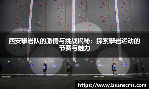 西安攀岩队的激情与挑战揭秘:探索攀岩运动的节奏与魅力