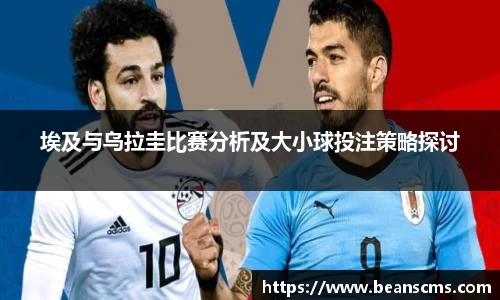 埃及与乌拉圭比赛分析及大小球投注策略探讨