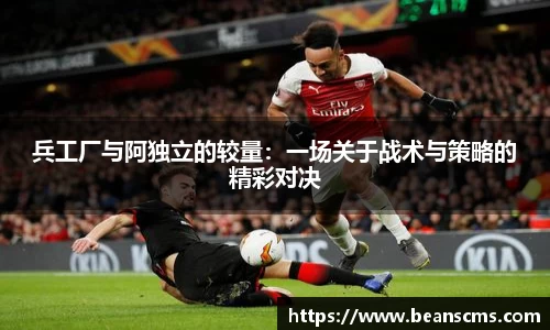 兵工厂与阿独立的较量:一场关于战术与策略的精彩对决